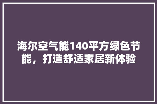 海尔空气能140平方绿色节能，打造舒适家居新体验