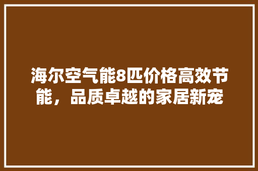 海尔空气能8匹价格高效节能，品质卓越的家居新宠