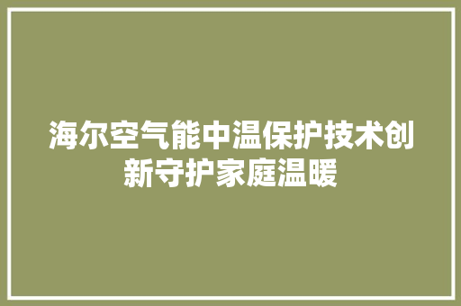 海尔空气能中温保护技术创新守护家庭温暖