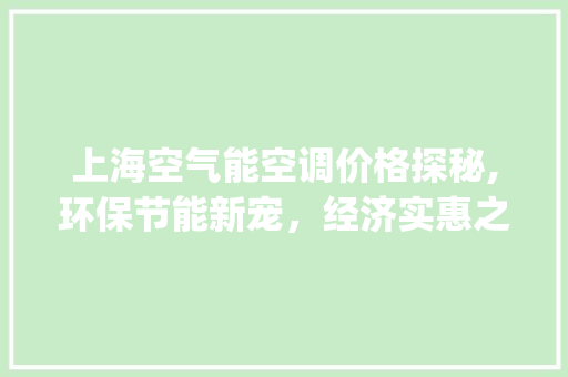 上海空气能空调价格探秘,环保节能新宠，经济实惠之选_上海空气能空调价格 上海空气能空调价格探秘,环保节能新宠，经济实惠之选_上海空气能空调价格 综合便民