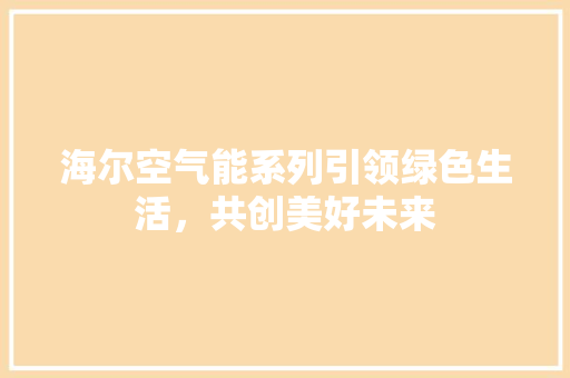 海尔空气能系列引领绿色生活，共创美好未来