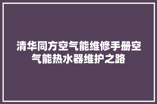 清华同方空气能维修手册空气能热水器维护之路