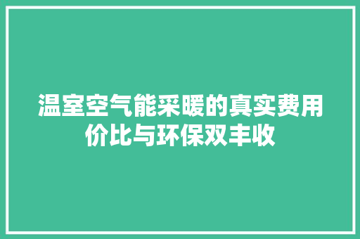 温室空气能采暖的真实费用价比与环保双丰收