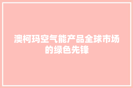 澳柯玛空气能产品全球市场的绿色先锋 厨房维修