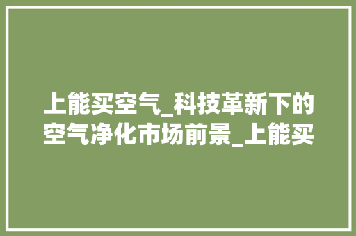 上能买空气_科技革新下的空气净化市场前景_上能买空气 上能买空气_科技革新下的空气净化市场前景_上能买空气 综合便民