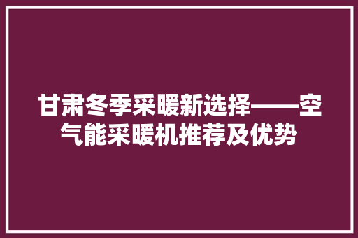 甘肃冬季采暖新选择——空气能采暖机推荐及优势 墙体维修
