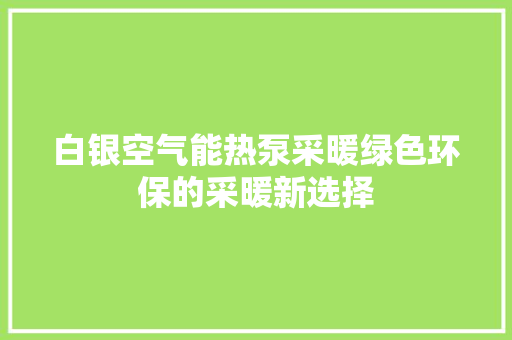 白银空气能热泵采暖绿色环保的采暖新选择