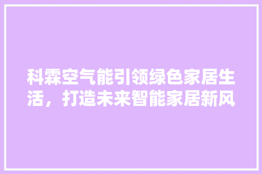 科霖空气能引领绿色家居生活，打造未来智能家居新风尚