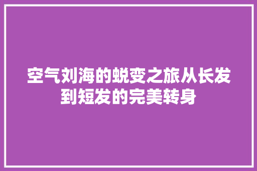 空气刘海的蜕变之旅从长发到短发的完美转身 墙体维修