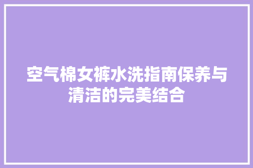 空气棉女裤水洗指南保养与清洁的完美结合