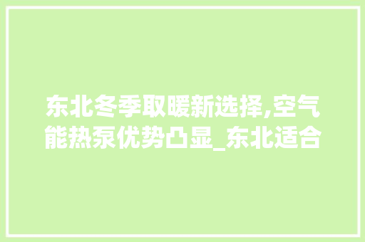 东北冬季取暖新选择,空气能热泵优势凸显_东北适合用空气能热泵取暖么 东北冬季取暖新选择,空气能热泵优势凸显_东北适合用空气能热泵取暖么 汽车维修