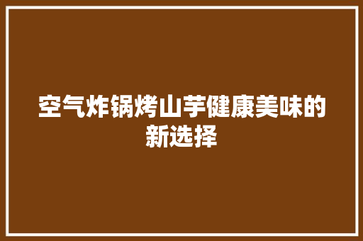 空气炸锅烤山芋健康美味的新选择 厨房维修