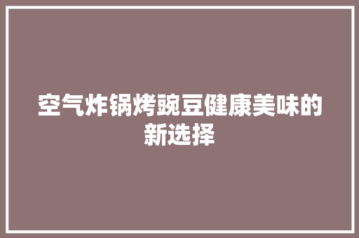 空气炸锅烤豌豆健康美味的新选择 厨房维修