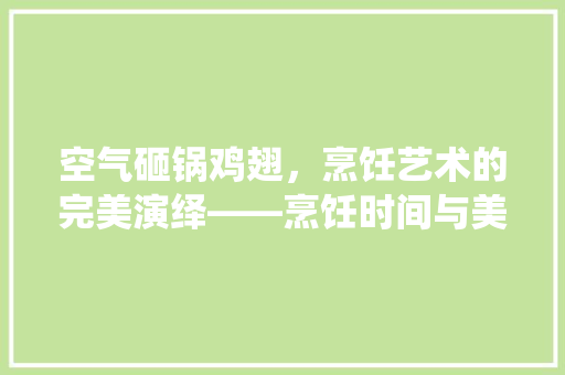 空气砸锅鸡翅，烹饪艺术的完美演绎——烹饪时间与美食美味的奥秘 墙体维修