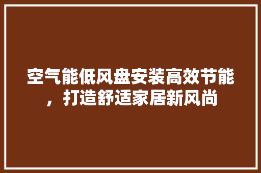 空气能低风盘安装高效节能，打造舒适家居新风尚
