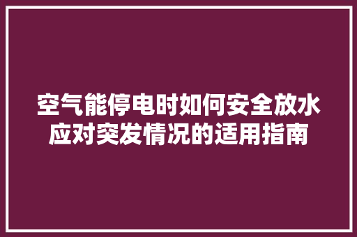 空气能停电时如何安全放水应对突发情况的适用指南