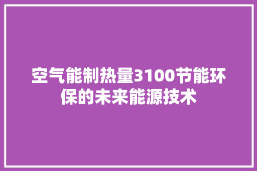 空气能制热量3100节能环保的未来能源技术 综合便民