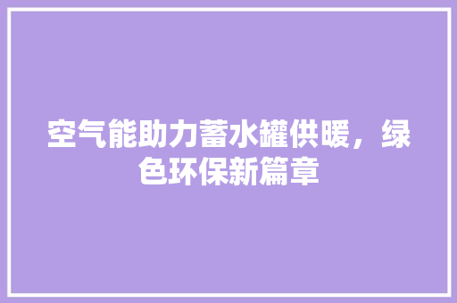 空气能助力蓄水罐供暖，绿色环保新篇章 厨房维修