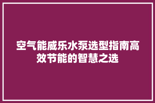空气能威乐水泵选型指南高效节能的智慧之选