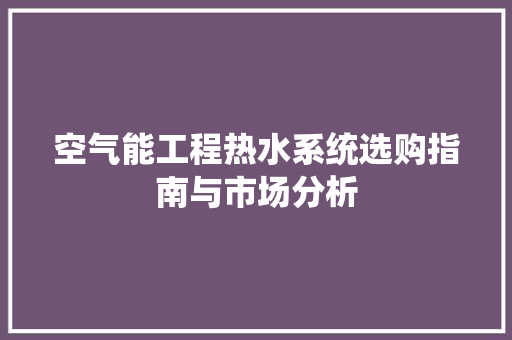 空气能工程热水系统选购指南与市场分析