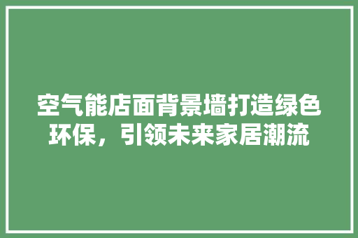 空气能店面背景墙打造绿色环保，引领未来家居潮流