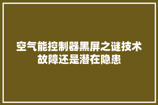 空气能控制器黑屏之谜技术故障还是潜在隐患