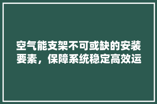 空气能支架不可或缺的安装要素，保障系统稳定高效运行