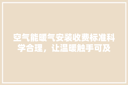 空气能暖气安装收费标准科学合理，让温暖触手可及