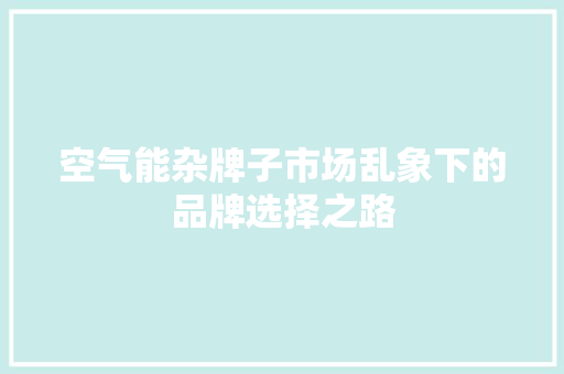 空气能杂牌子市场乱象下的品牌选择之路