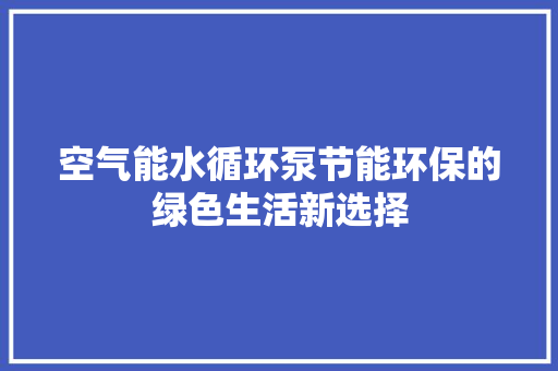 空气能水循环泵节能环保的绿色生活新选择