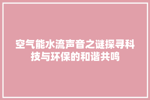 空气能水流声音之谜探寻科技与环保的和谐共鸣 家电维修