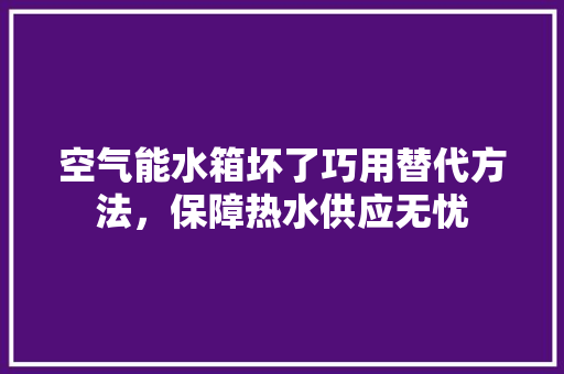 空气能水箱坏了巧用替代方法，保障热水供应无忧 汽车维修