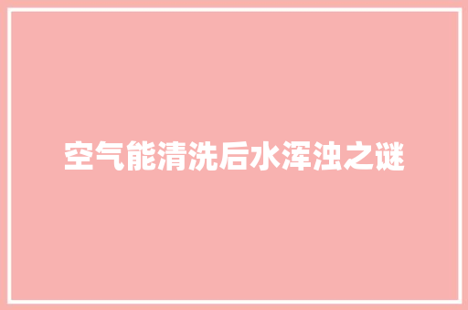 空气能清洗后水浑浊之谜