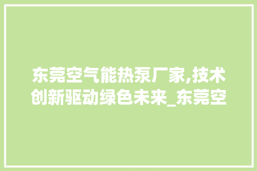 东莞空气能热泵厂家,技术创新驱动绿色未来_东莞空气能热泵厂家 东莞空气能热泵厂家,技术创新驱动绿色未来_东莞空气能热泵厂家 墙体维修
