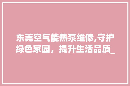 东莞空气能热泵维修,守护绿色家园，提升生活品质_东莞空气能热泵维修 东莞空气能热泵维修,守护绿色家园，提升生活品质_东莞空气能热泵维修 综合便民