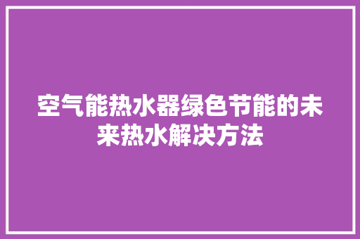 空气能热水器绿色节能的未来热水解决方法 汽车维修