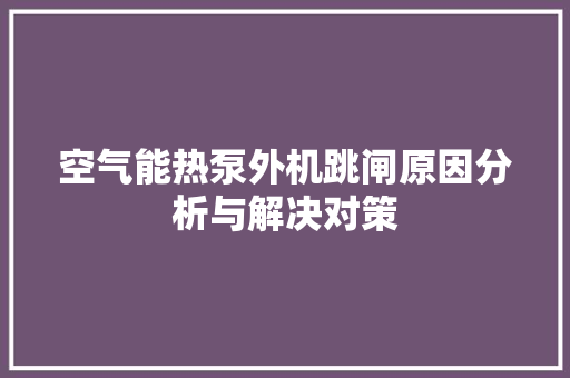 空气能热泵外机跳闸原因分析与解决对策