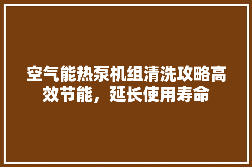 空气能热泵机组清洗攻略高效节能，延长使用寿命