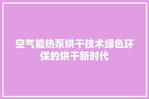 空气能热泵烘干技术绿色环保的烘干新时代 汽车维修