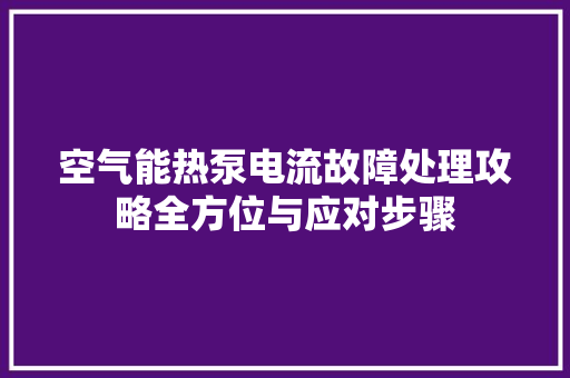 空气能热泵电流故障处理攻略全方位与应对步骤 汽车维修