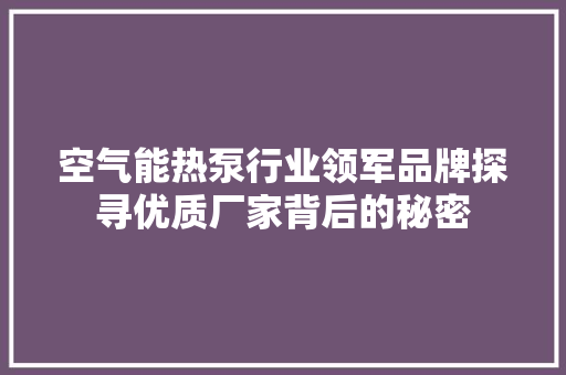 空气能热泵行业领军品牌探寻优质厂家背后的秘密 厨房维修
