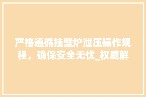 严格遵循挂壁炉泄压操作规程，确保安全无忧_权威解读_挂壁炉泄压操作规程最新 严格遵循挂壁炉泄压操作规程，确保安全无忧_权威解读_挂壁炉泄压操作规程最新 综合便民