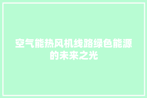 空气能热风机线路绿色能源的未来之光 汽车维修