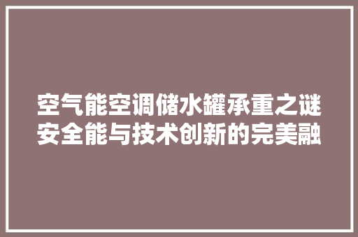 空气能空调储水罐承重之谜安全能与技术创新的完美融合 汽车维修