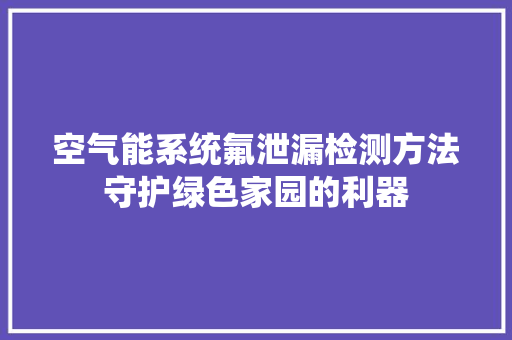 空气能系统氟泄漏检测方法守护绿色家园的利器 厨房维修