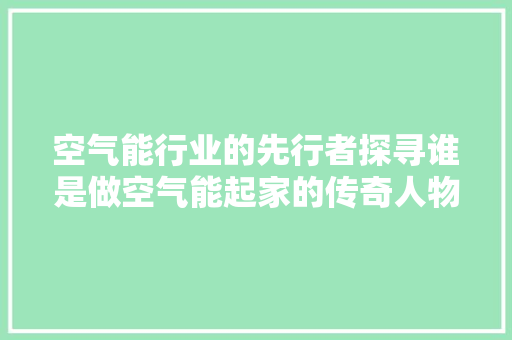 空气能行业的先行者探寻谁是做空气能起家的传奇人物 墙体维修