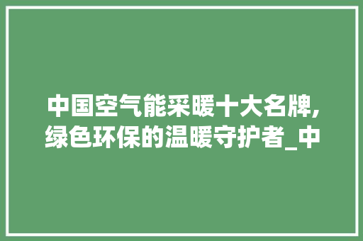 中国空气能采暖十大名牌,绿色环保的温暖守护者_中国空气能采暖十大名牌 中国空气能采暖十大名牌,绿色环保的温暖守护者_中国空气能采暖十大名牌 墙体维修