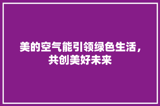 美的空气能引领绿色生活，共创美好未来