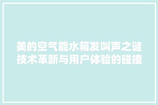 美的空气能水箱发叫声之谜技术革新与用户体验的碰撞