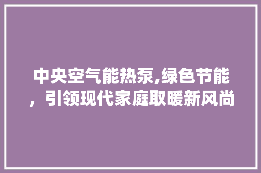 中央空气能热泵,绿色节能，引领现代家庭取暖新风尚_中央空气能热泵价位 中央空气能热泵,绿色节能，引领现代家庭取暖新风尚_中央空气能热泵价位 墙体维修